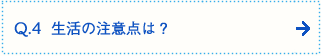 Q.4  生活の注意点は？